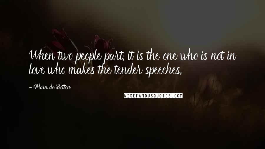 Alain De Botton Quotes: When two people part, it is the one who is not in love who makes the tender speeches.