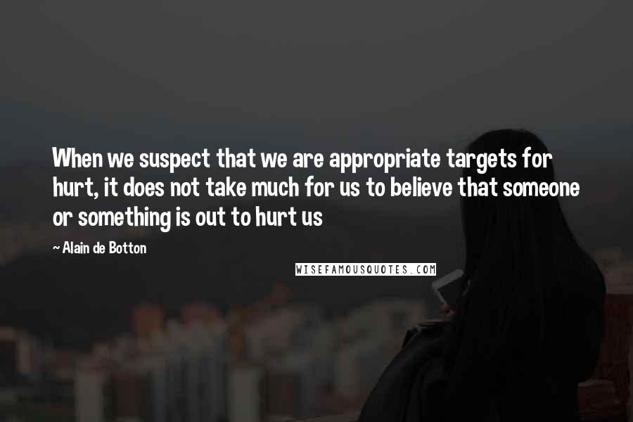 Alain De Botton Quotes: When we suspect that we are appropriate targets for hurt, it does not take much for us to believe that someone or something is out to hurt us