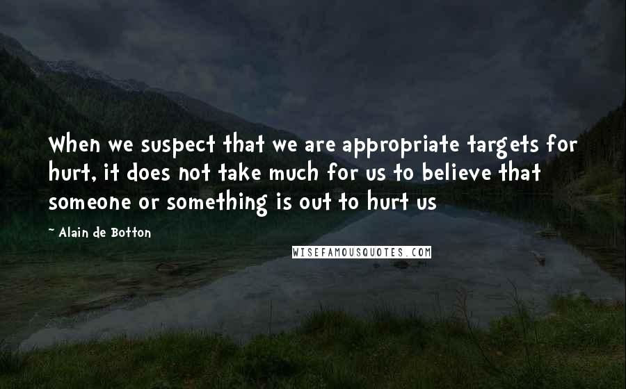 Alain De Botton Quotes: When we suspect that we are appropriate targets for hurt, it does not take much for us to believe that someone or something is out to hurt us