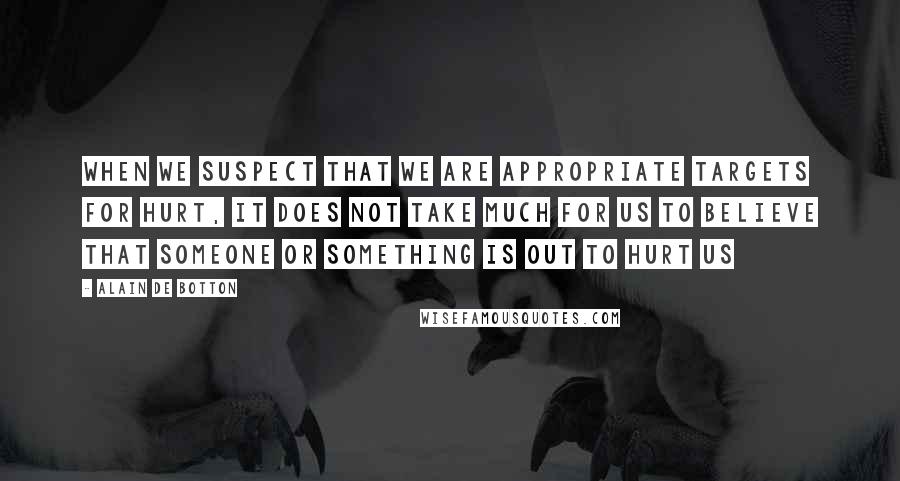 Alain De Botton Quotes: When we suspect that we are appropriate targets for hurt, it does not take much for us to believe that someone or something is out to hurt us