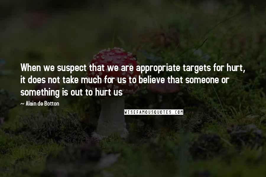 Alain De Botton Quotes: When we suspect that we are appropriate targets for hurt, it does not take much for us to believe that someone or something is out to hurt us