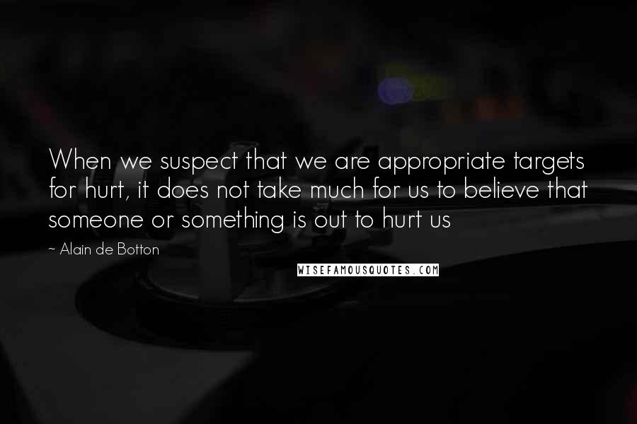 Alain De Botton Quotes: When we suspect that we are appropriate targets for hurt, it does not take much for us to believe that someone or something is out to hurt us