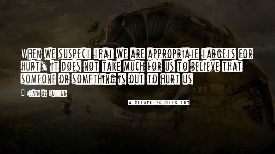 Alain De Botton Quotes: When we suspect that we are appropriate targets for hurt, it does not take much for us to believe that someone or something is out to hurt us