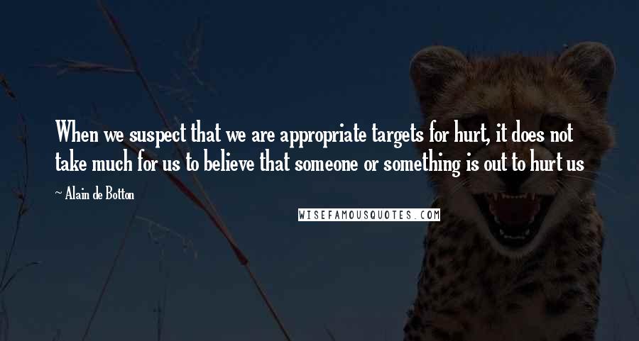 Alain De Botton Quotes: When we suspect that we are appropriate targets for hurt, it does not take much for us to believe that someone or something is out to hurt us