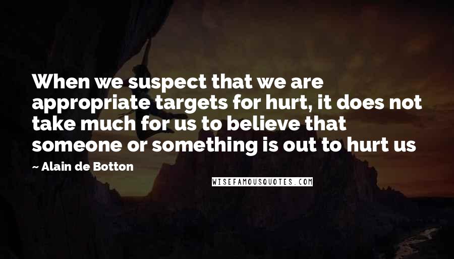 Alain De Botton Quotes: When we suspect that we are appropriate targets for hurt, it does not take much for us to believe that someone or something is out to hurt us