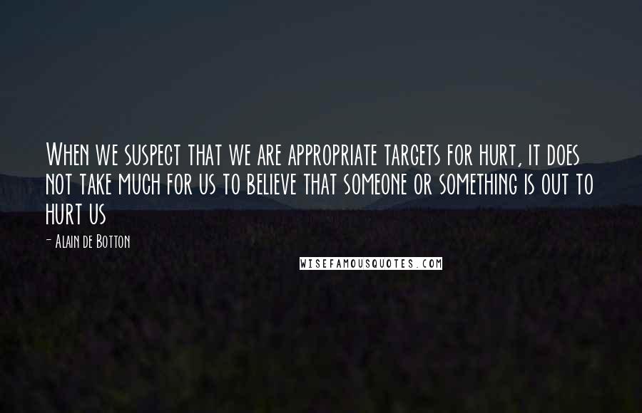 Alain De Botton Quotes: When we suspect that we are appropriate targets for hurt, it does not take much for us to believe that someone or something is out to hurt us