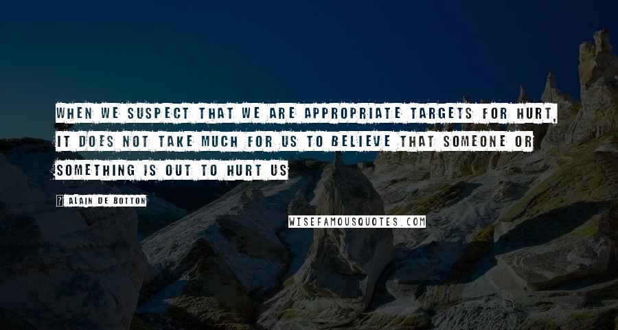 Alain De Botton Quotes: When we suspect that we are appropriate targets for hurt, it does not take much for us to believe that someone or something is out to hurt us