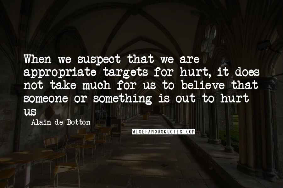 Alain De Botton Quotes: When we suspect that we are appropriate targets for hurt, it does not take much for us to believe that someone or something is out to hurt us