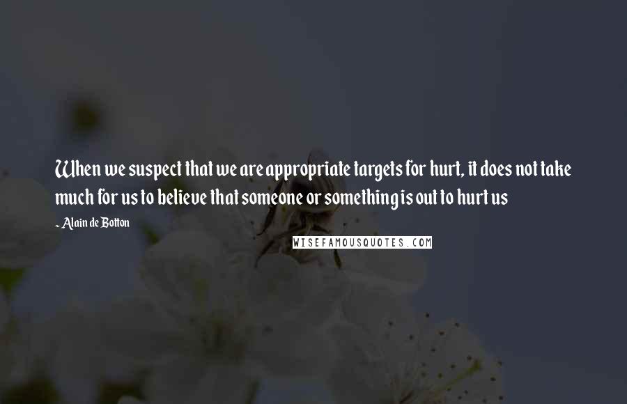 Alain De Botton Quotes: When we suspect that we are appropriate targets for hurt, it does not take much for us to believe that someone or something is out to hurt us