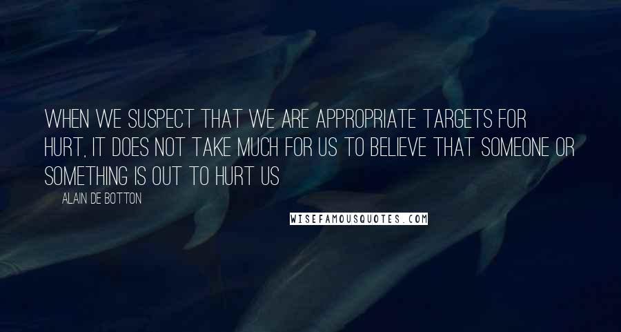 Alain De Botton Quotes: When we suspect that we are appropriate targets for hurt, it does not take much for us to believe that someone or something is out to hurt us