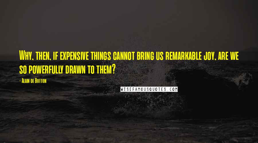 Alain De Botton Quotes: Why, then, if expensive things cannot bring us remarkable joy, are we so powerfully drawn to them?