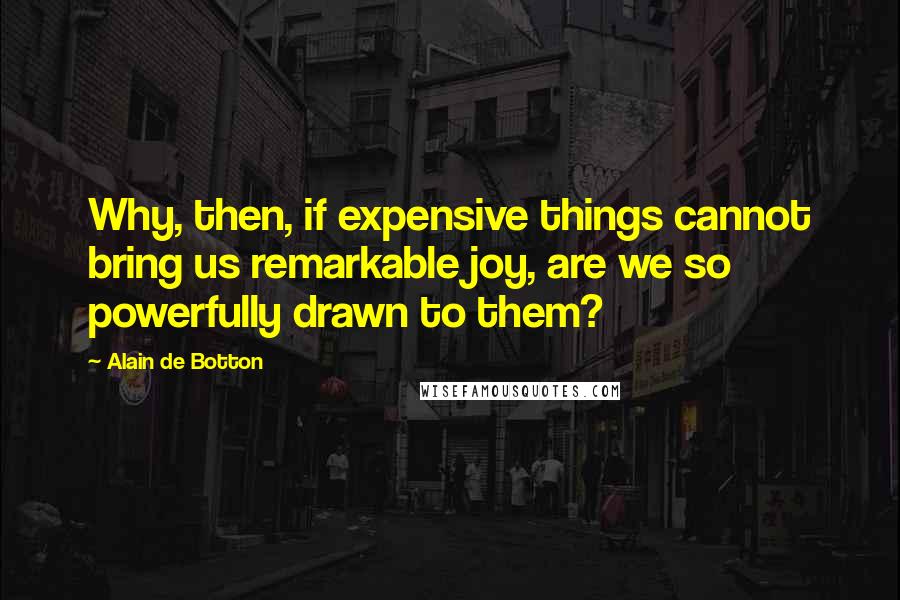 Alain De Botton Quotes: Why, then, if expensive things cannot bring us remarkable joy, are we so powerfully drawn to them?