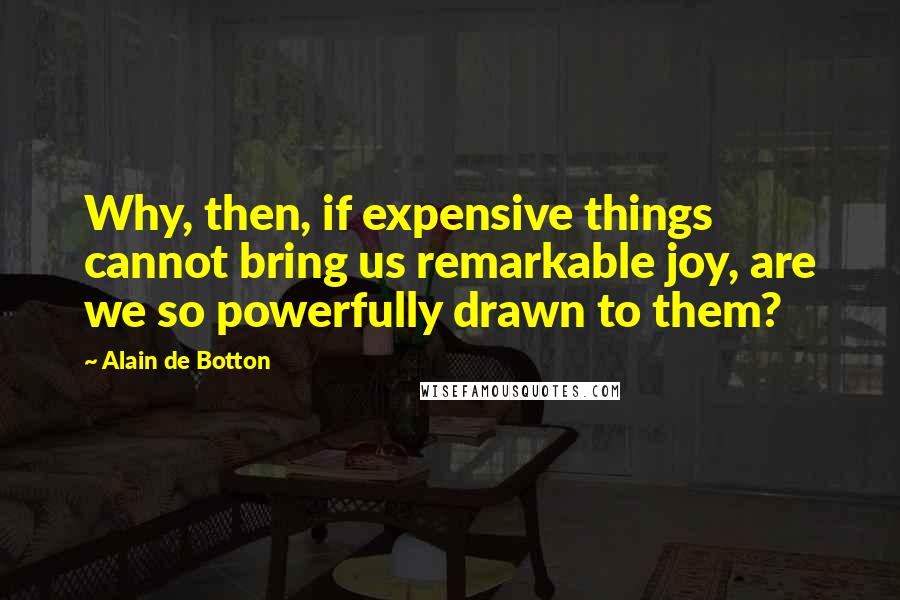 Alain De Botton Quotes: Why, then, if expensive things cannot bring us remarkable joy, are we so powerfully drawn to them?