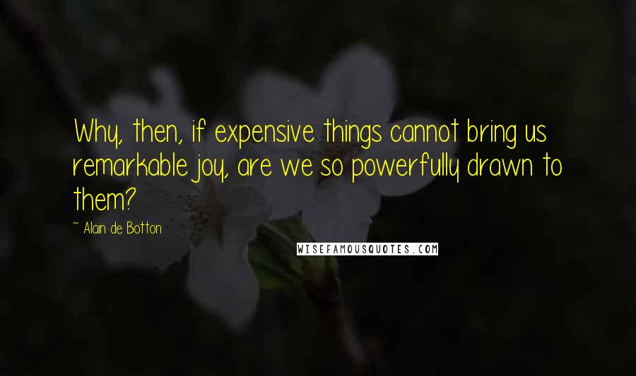 Alain De Botton Quotes: Why, then, if expensive things cannot bring us remarkable joy, are we so powerfully drawn to them?