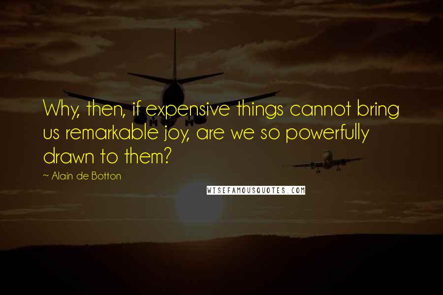 Alain De Botton Quotes: Why, then, if expensive things cannot bring us remarkable joy, are we so powerfully drawn to them?