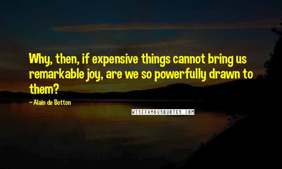 Alain De Botton Quotes: Why, then, if expensive things cannot bring us remarkable joy, are we so powerfully drawn to them?