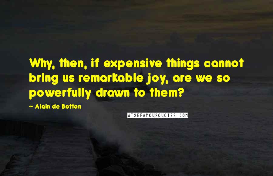 Alain De Botton Quotes: Why, then, if expensive things cannot bring us remarkable joy, are we so powerfully drawn to them?