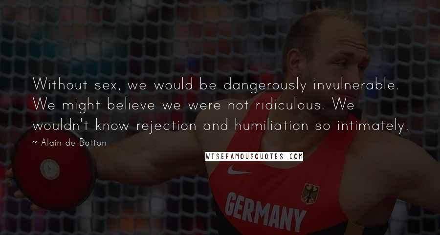 Alain De Botton Quotes: Without sex, we would be dangerously invulnerable. We might believe we were not ridiculous. We wouldn't know rejection and humiliation so intimately.