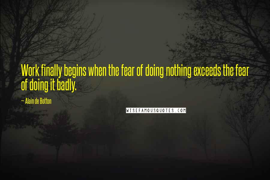Alain De Botton Quotes: Work finally begins when the fear of doing nothing exceeds the fear of doing it badly.