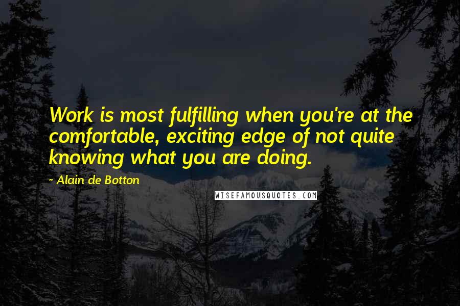 Alain De Botton Quotes: Work is most fulfilling when you're at the comfortable, exciting edge of not quite knowing what you are doing.