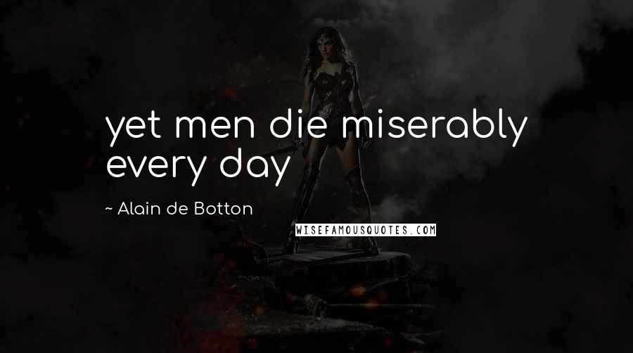 Alain De Botton Quotes: yet men die miserably every day