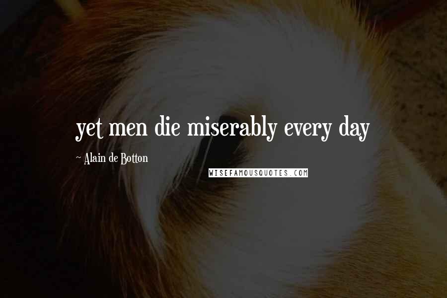 Alain De Botton Quotes: yet men die miserably every day