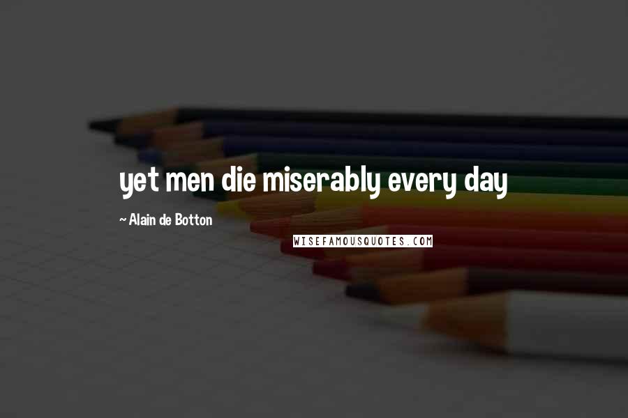 Alain De Botton Quotes: yet men die miserably every day