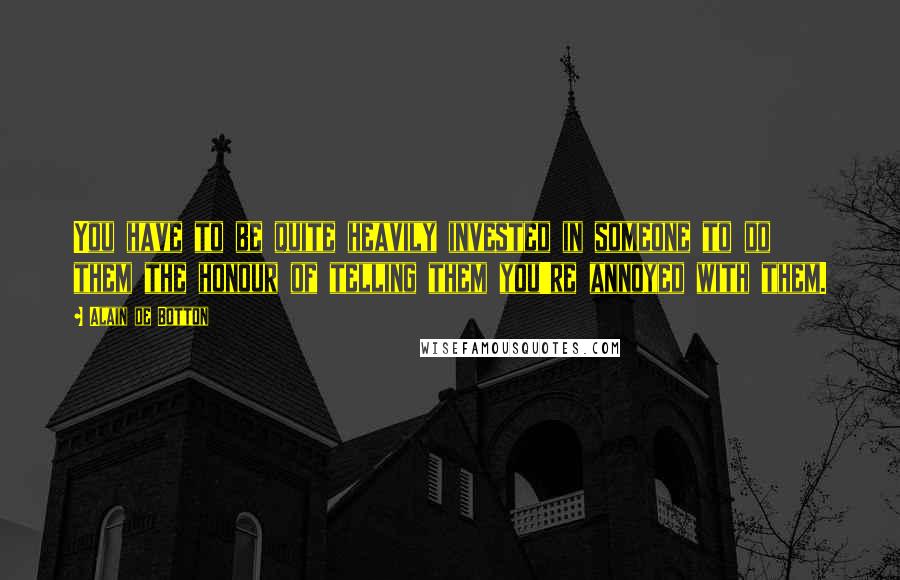 Alain De Botton Quotes: You have to be quite heavily invested in someone to do them the honour of telling them you're annoyed with them.