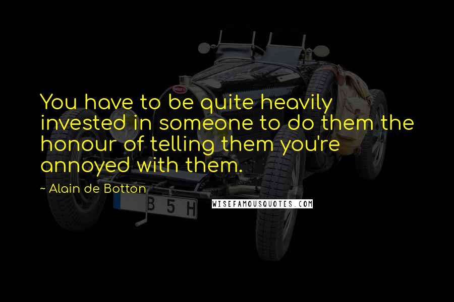 Alain De Botton Quotes: You have to be quite heavily invested in someone to do them the honour of telling them you're annoyed with them.