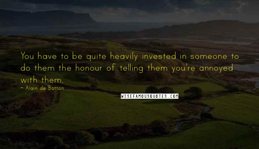 Alain De Botton Quotes: You have to be quite heavily invested in someone to do them the honour of telling them you're annoyed with them.