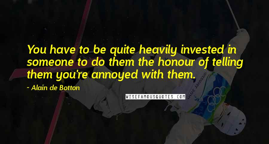 Alain De Botton Quotes: You have to be quite heavily invested in someone to do them the honour of telling them you're annoyed with them.