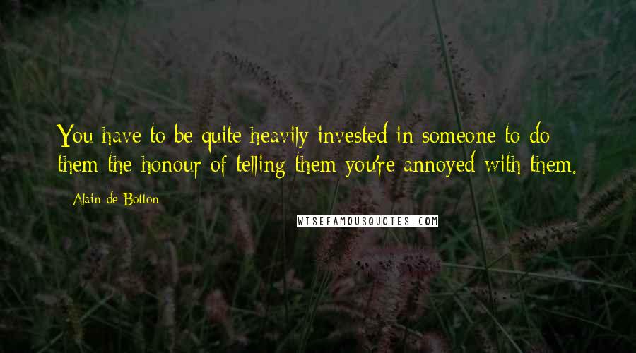Alain De Botton Quotes: You have to be quite heavily invested in someone to do them the honour of telling them you're annoyed with them.