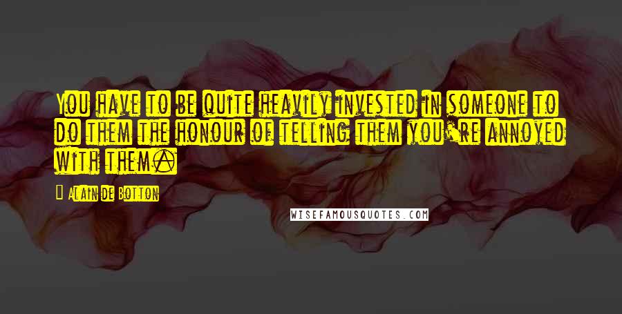 Alain De Botton Quotes: You have to be quite heavily invested in someone to do them the honour of telling them you're annoyed with them.