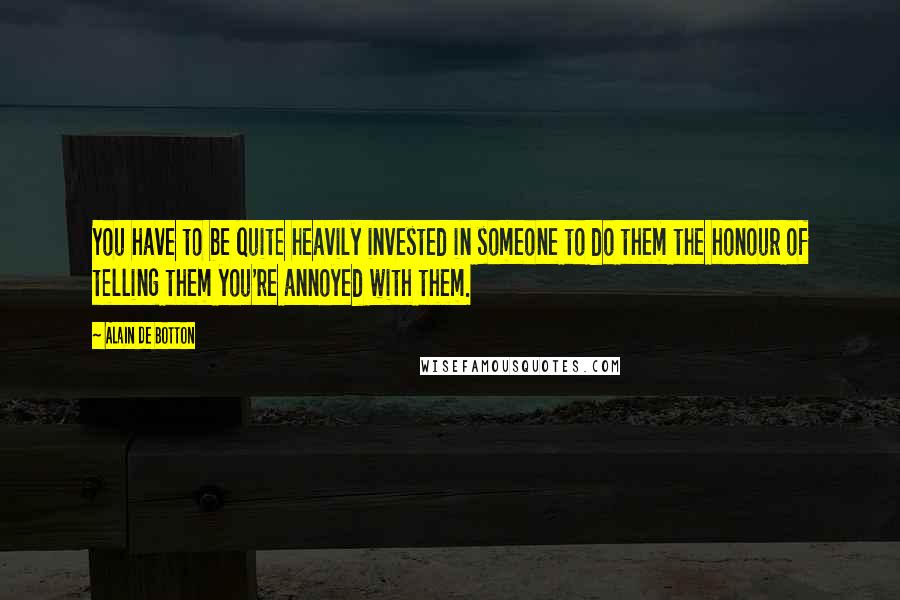 Alain De Botton Quotes: You have to be quite heavily invested in someone to do them the honour of telling them you're annoyed with them.