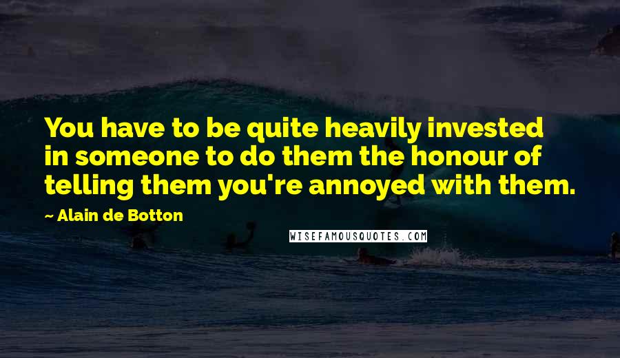 Alain De Botton Quotes: You have to be quite heavily invested in someone to do them the honour of telling them you're annoyed with them.