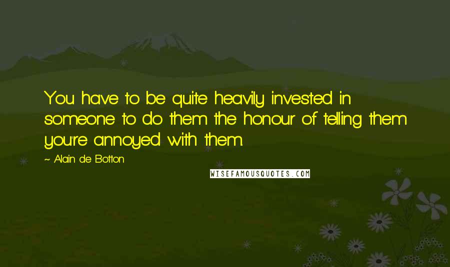 Alain De Botton Quotes: You have to be quite heavily invested in someone to do them the honour of telling them you're annoyed with them.