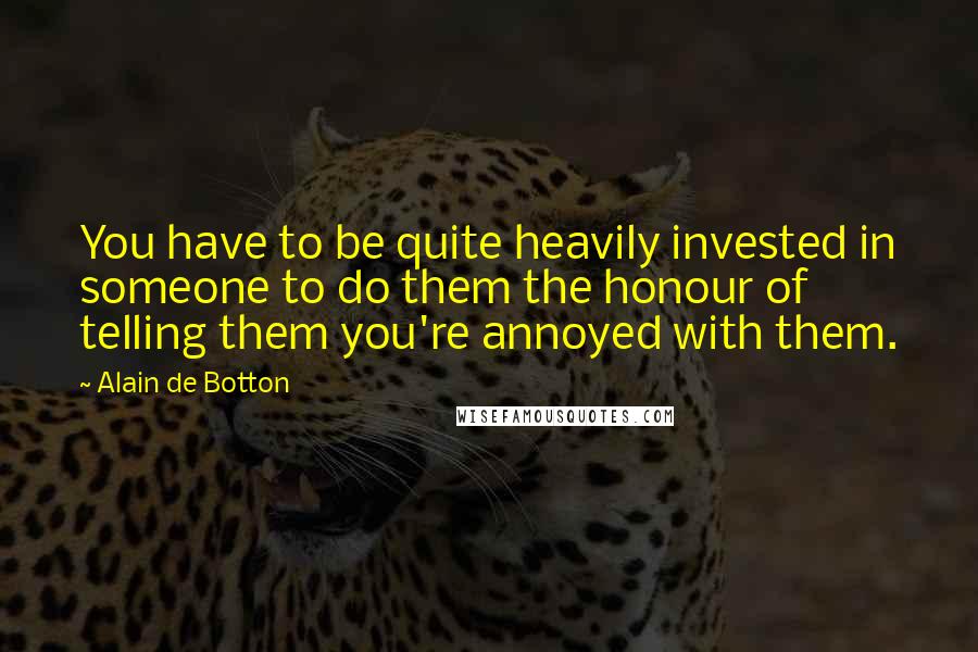 Alain De Botton Quotes: You have to be quite heavily invested in someone to do them the honour of telling them you're annoyed with them.