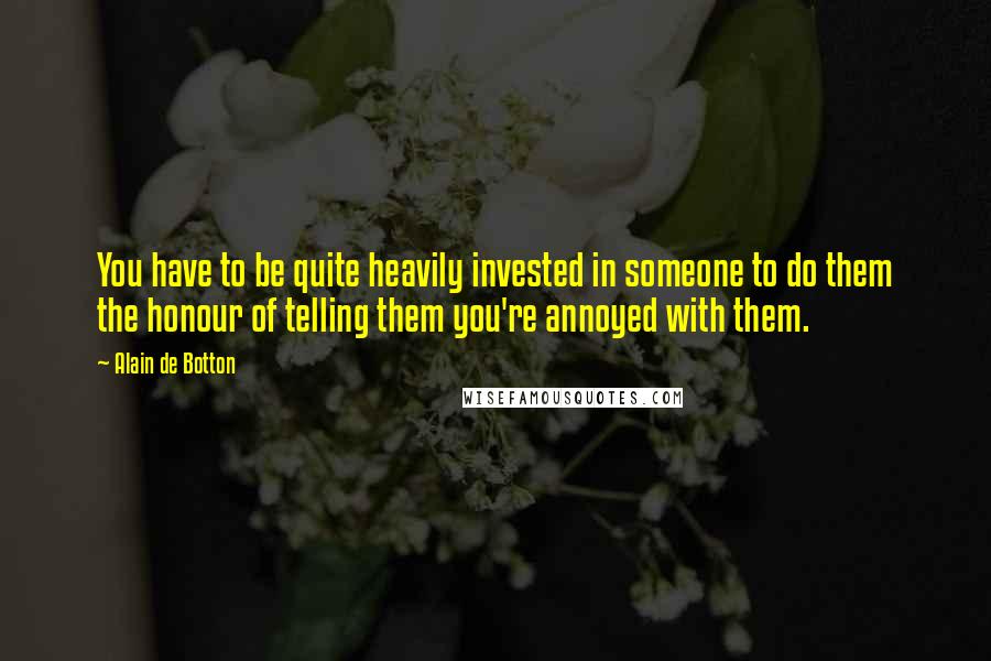 Alain De Botton Quotes: You have to be quite heavily invested in someone to do them the honour of telling them you're annoyed with them.