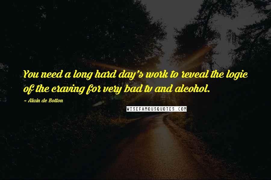 Alain De Botton Quotes: You need a long hard day's work to reveal the logic of the craving for very bad tv and alcohol.