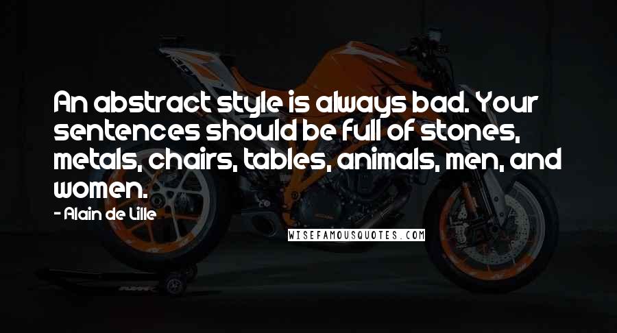 Alain De Lille Quotes: An abstract style is always bad. Your sentences should be full of stones, metals, chairs, tables, animals, men, and women.