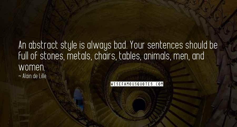 Alain De Lille Quotes: An abstract style is always bad. Your sentences should be full of stones, metals, chairs, tables, animals, men, and women.