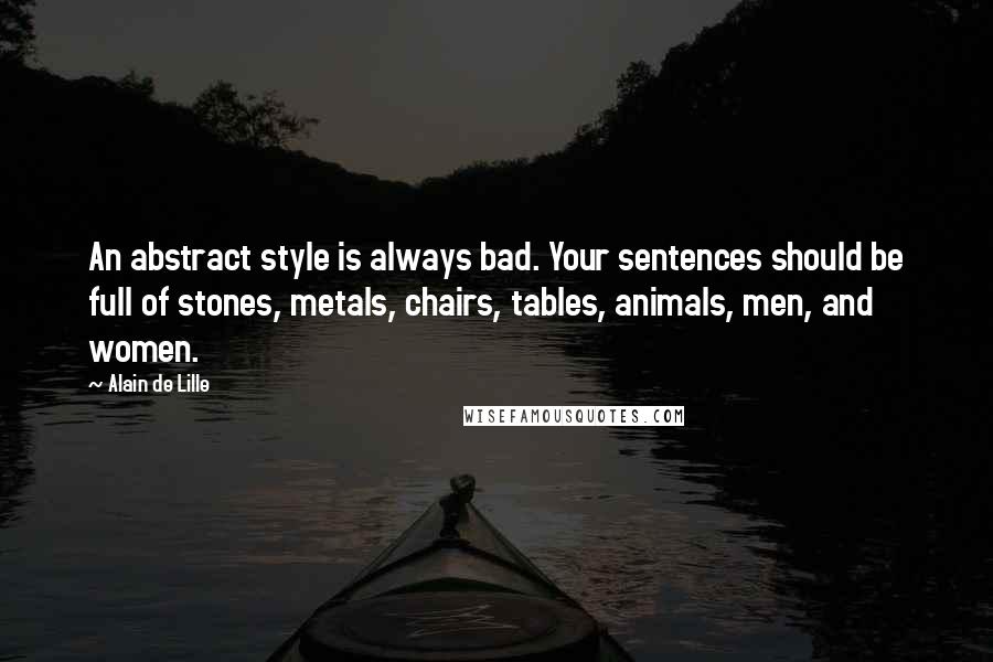 Alain De Lille Quotes: An abstract style is always bad. Your sentences should be full of stones, metals, chairs, tables, animals, men, and women.
