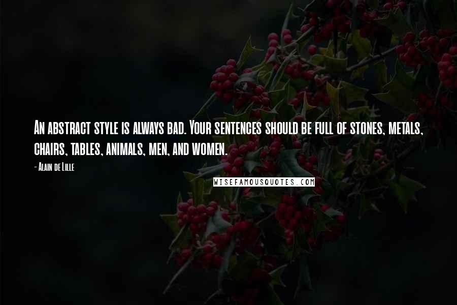 Alain De Lille Quotes: An abstract style is always bad. Your sentences should be full of stones, metals, chairs, tables, animals, men, and women.