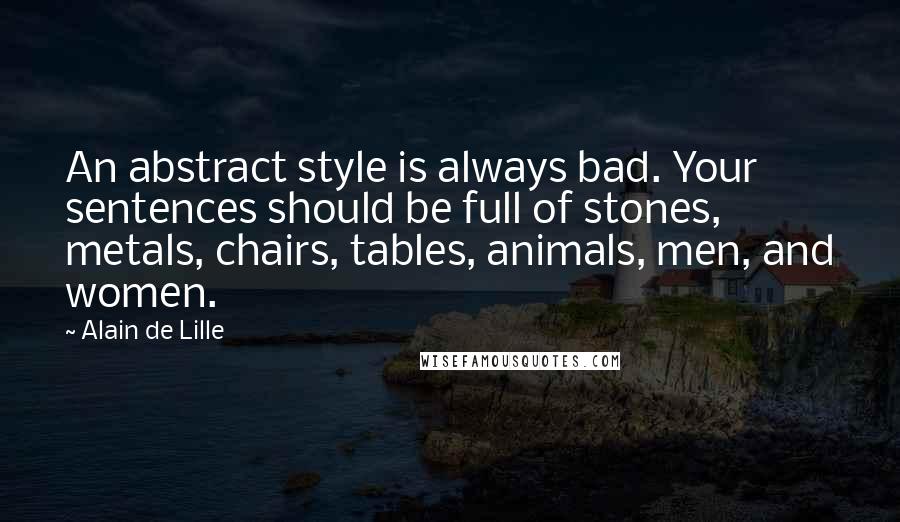 Alain De Lille Quotes: An abstract style is always bad. Your sentences should be full of stones, metals, chairs, tables, animals, men, and women.