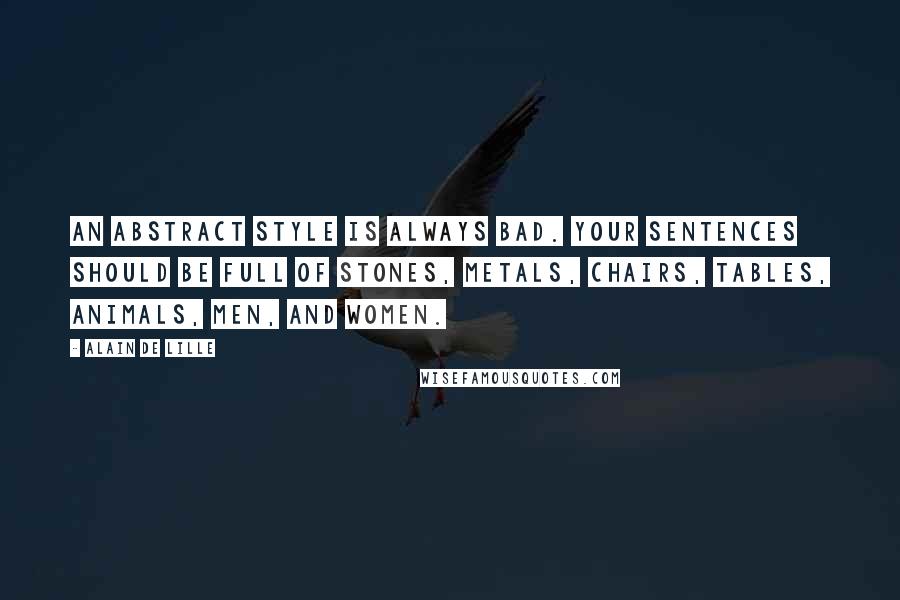 Alain De Lille Quotes: An abstract style is always bad. Your sentences should be full of stones, metals, chairs, tables, animals, men, and women.