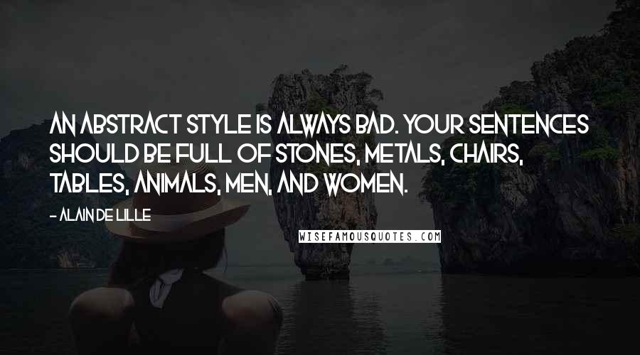 Alain De Lille Quotes: An abstract style is always bad. Your sentences should be full of stones, metals, chairs, tables, animals, men, and women.