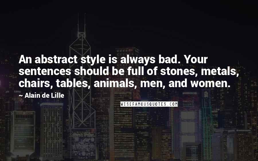 Alain De Lille Quotes: An abstract style is always bad. Your sentences should be full of stones, metals, chairs, tables, animals, men, and women.