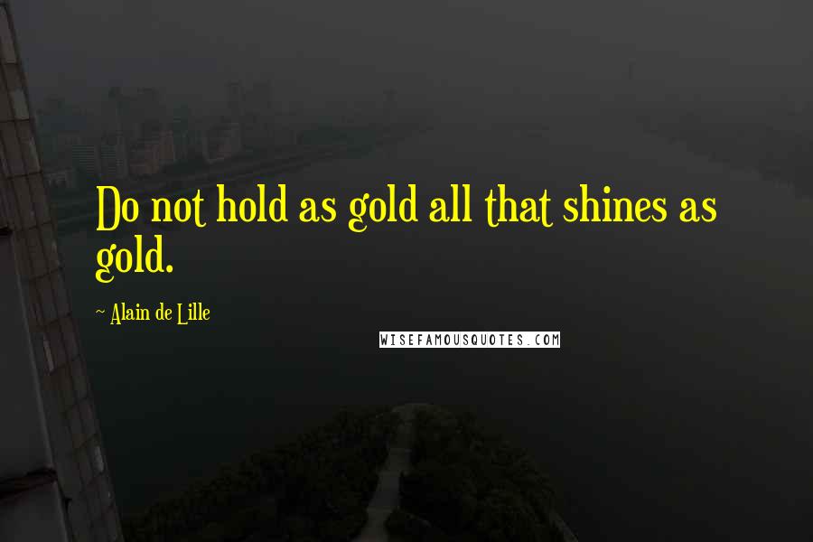 Alain De Lille Quotes: Do not hold as gold all that shines as gold.