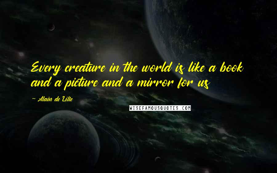 Alain De Lille Quotes: Every creature in the world is like a book and a picture and a mirror for us