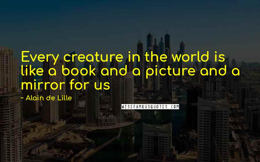 Alain De Lille Quotes: Every creature in the world is like a book and a picture and a mirror for us